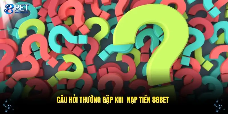 Tổng hợp các câu hỏi từ thành viên nạp tiền 88BET